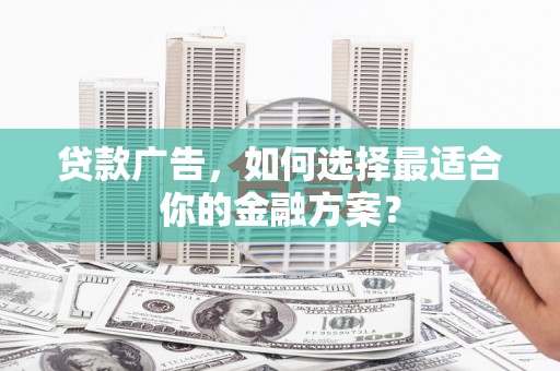 忻府贷款广告，如何选择最适合你的金融方案？