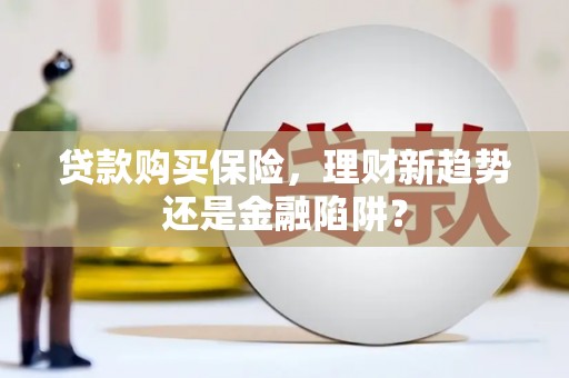 阜康贷款购买保险，理财新趋势还是金融陷阱？