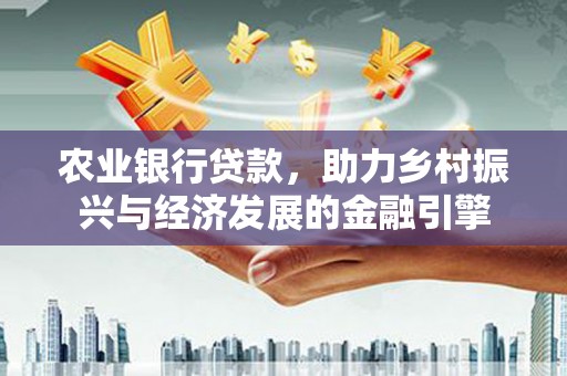 靖边农业银行贷款，助力乡村振兴与经济发展的金融引擎