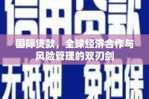 赤壁国际贷款，全球经济合作与风险管理的双刃剑