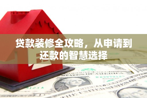 临渭贷款装修全攻略，从申请到还款的智慧选择