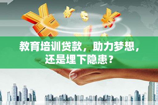 宜良教育培训贷款，助力梦想，还是埋下隐患？