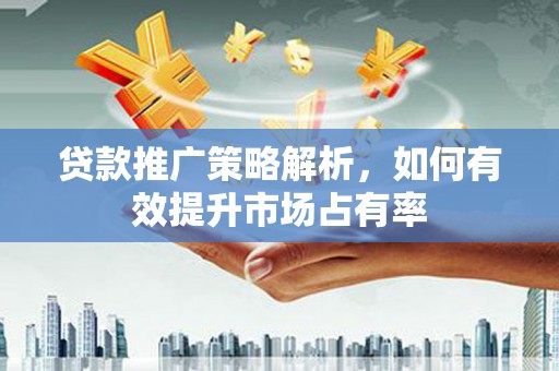 莫旗贷款推广策略解析，如何有效提升市场占有率