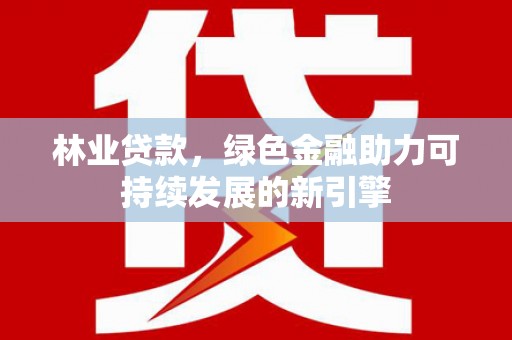 唐山林业贷款，绿色金融助力可持续发展的新引擎