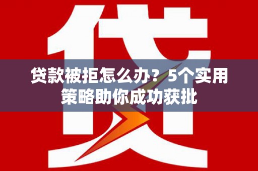 九台贷款被拒怎么办？5个实用策略助你成功获批