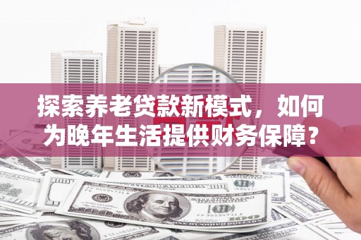 卓溪探索养老贷款新模式，如何为晚年生活提供财务保障？