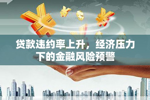 汾阳贷款违约率上升，经济压力下的金融风险预警
