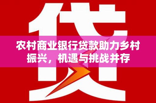 万载农村商业银行贷款助力乡村振兴，机遇与挑战并存