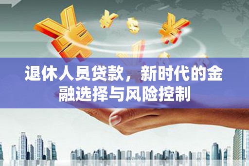 民和退休人员贷款，新时代的金融选择与风险控制