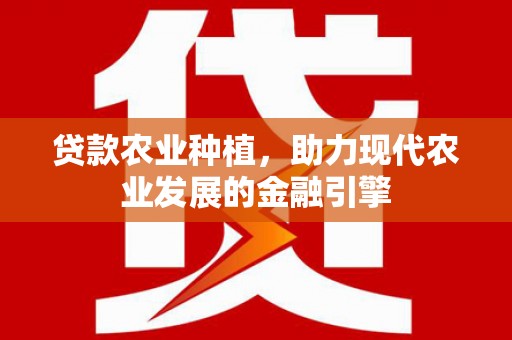 光山贷款农业种植，助力现代农业发展的金融引擎