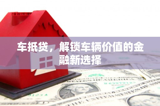 吉州车抵贷，解锁车辆价值的金融新选择