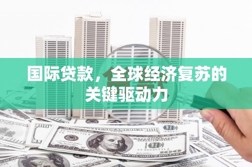 广灵国际贷款，全球经济复苏的关键驱动力