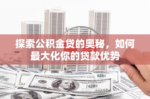 合山探索公积金贷的奥秘，如何最大化你的贷款优势