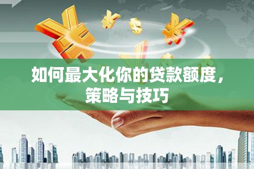 安南如何最大化你的贷款额度，策略与技巧