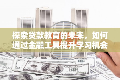 府谷探索贷款教育的未来，如何通过金融工具提升学习机会