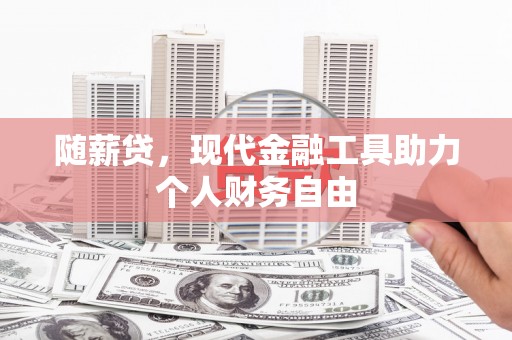 怀来随薪贷，现代金融工具助力个人财务自由