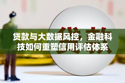 蒲城贷款与大数据风控，金融科技如何重塑信用评估体系