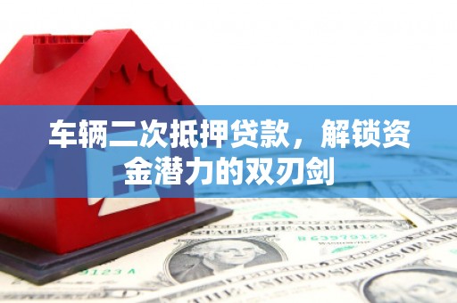澎湖车辆二次抵押贷款，解锁资金潜力的双刃剑
