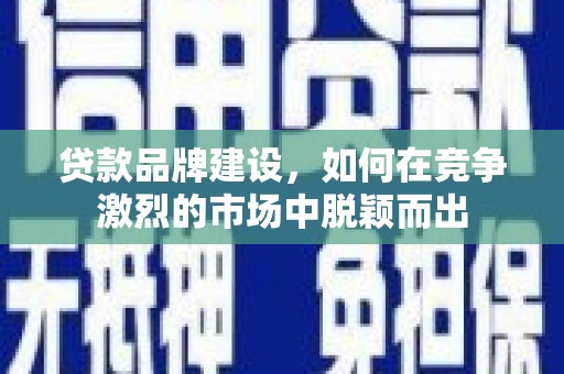 竹崎贷款品牌建设，如何在竞争激烈的市场中脱颖而出
