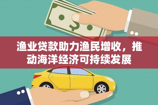 水城渔业贷款助力渔民增收，推动海洋经济可持续发展