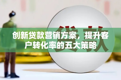 永城创新贷款营销方案，提升客户转化率的五大策略