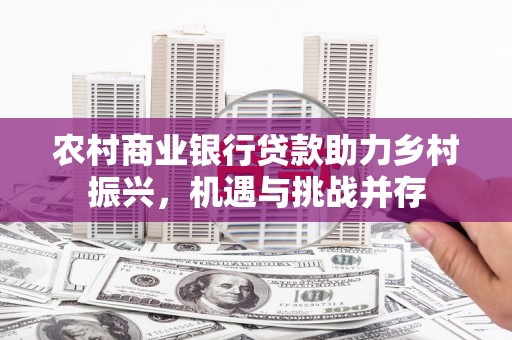 顺庆农村商业银行贷款助力乡村振兴，机遇与挑战并存