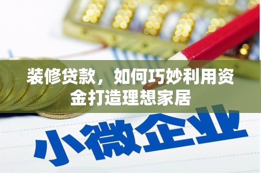 正宁装修贷款，如何巧妙利用资金打造理想家居