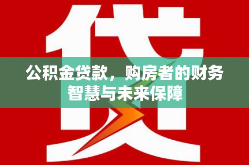 昔阳公积金贷款，购房者的财务智慧与未来保障