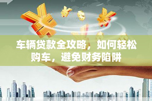 宁陵车辆贷款全攻略，如何轻松购车，避免财务陷阱
