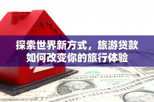 乐都探索世界新方式，旅游贷款如何改变你的旅行体验