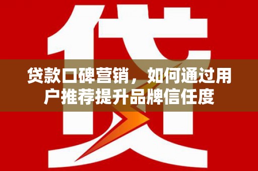 银海贷款口碑营销，如何通过用户推荐提升品牌信任度