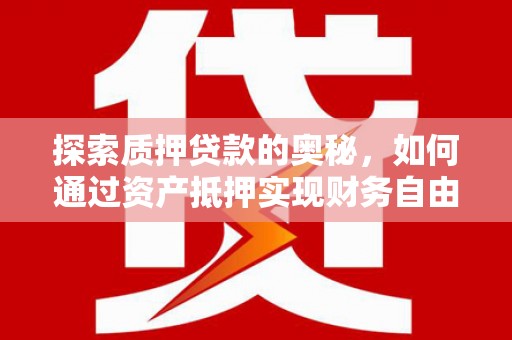 浮梁探索质押贷款的奥秘，如何通过资产抵押实现财务自由