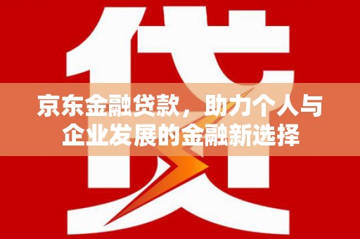 平川京东金融贷款，助力个人与企业发展的金融新选择