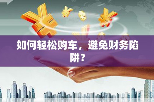 越城如何轻松购车，避免财务陷阱？