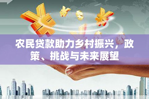 汾西农民贷款助力乡村振兴，政策、挑战与未来展望