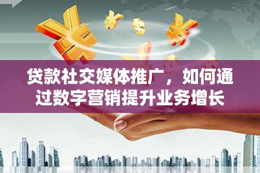 吉首贷款社交媒体推广，如何通过数字营销提升业务增长