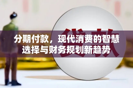 长洲分期付款，现代消费的智慧选择与财务规划新趋势