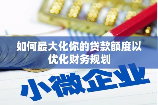 宁晋如何最大化你的贷款额度以优化财务规划