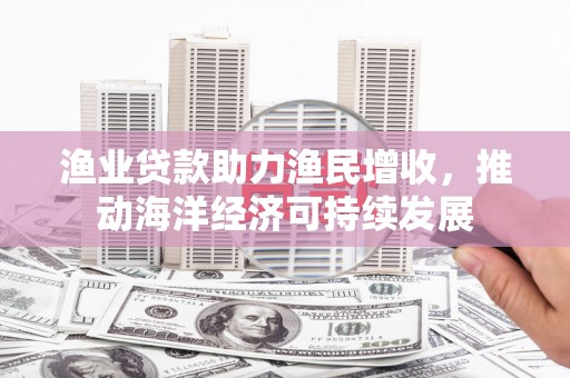 宣州渔业贷款助力渔民增收，推动海洋经济可持续发展