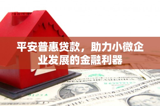 昌平平安普惠贷款，助力小微企业发展的金融利器