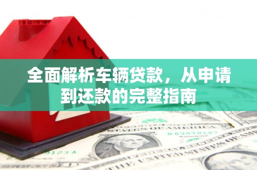 淮上全面解析车辆贷款，从申请到还款的完整指南