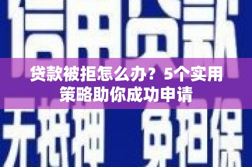 察隅贷款被拒怎么办？5个实用策略助你成功申请