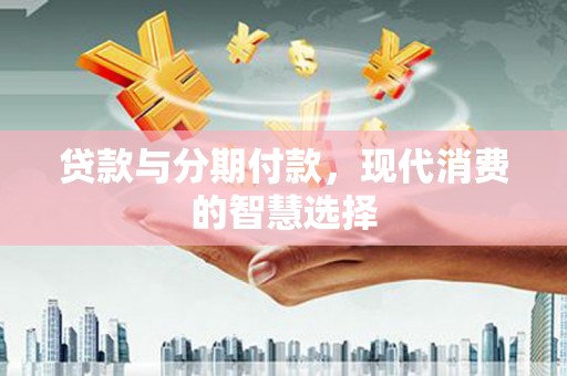 寻甸贷款与分期付款，现代消费的智慧选择