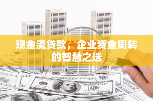 三门峡现金流贷款，企业资金周转的智慧之选