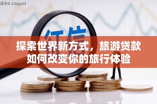 港南探索世界新方式，旅游贷款如何改变你的旅行体验