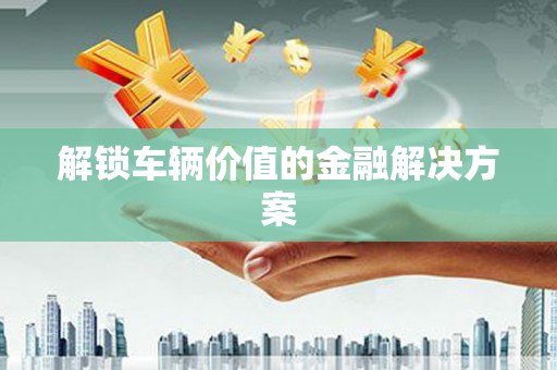 京口解锁车辆价值的金融解决方案