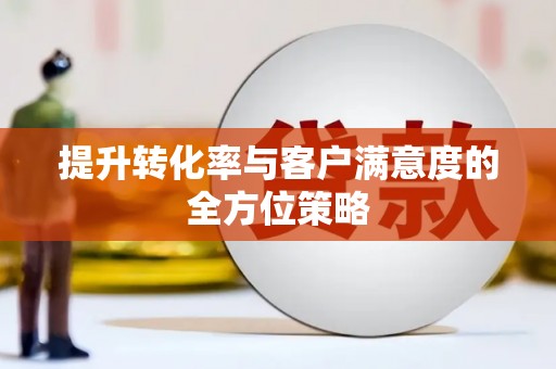 阳信提升转化率与客户满意度的全方位策略
