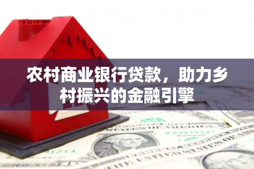 闻喜农村商业银行贷款，助力乡村振兴的金融引擎