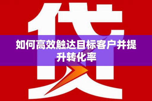 东乡族如何高效触达目标客户并提升转化率