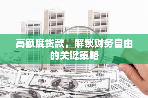 潼关高额度贷款，解锁财务自由的关键策略